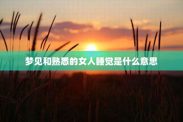 梦见和熟悉的女人睡觉是什么意思