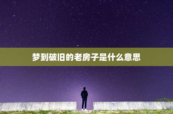 梦到破旧的老房子是什么意思