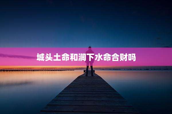 城头土命和涧下水命合财吗