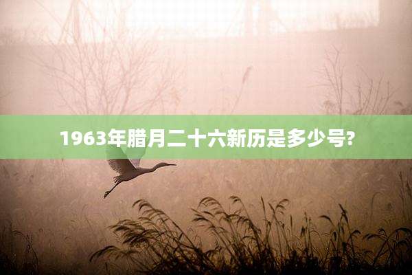 1963年腊月二十六新历是多少号?