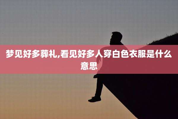 梦见好多葬礼,看见好多人穿白色衣服是什么意思