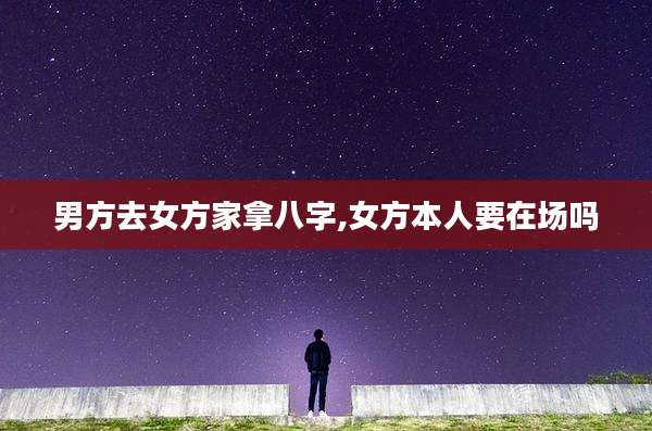 男方去女方家拿八字,女方本人要在场吗