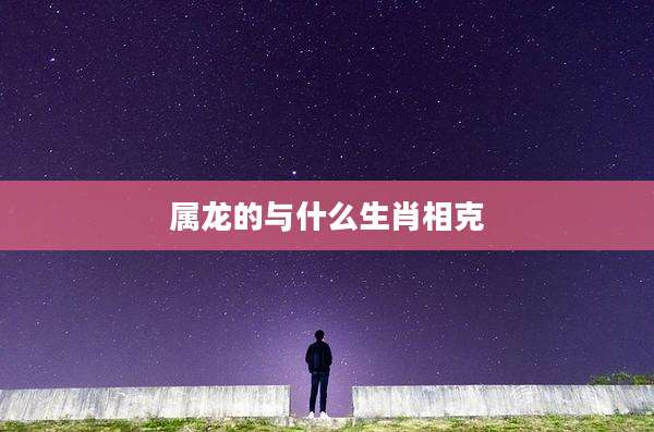 属龙的与什么生肖相克
