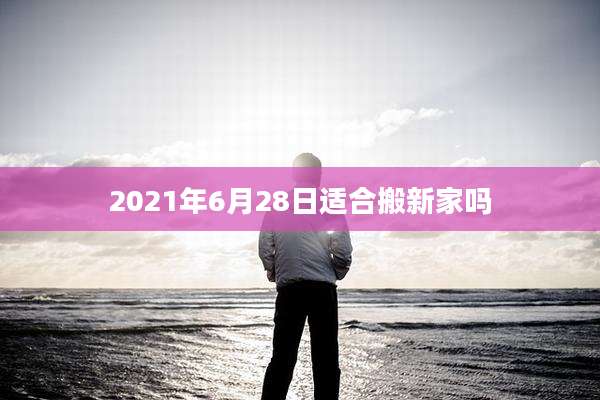2021年6月28日适合搬新家吗