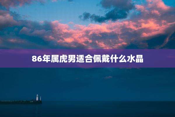 86年属虎男适合佩戴什么水晶
