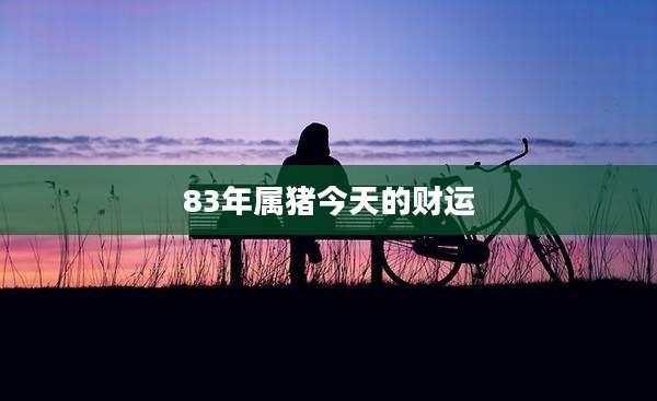 83年属猪今天的财运