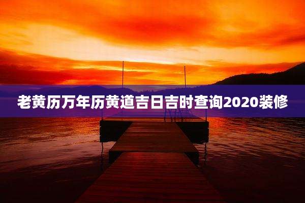老黄历万年历黄道吉日吉时查询2020装修