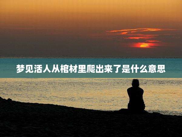 梦见活人从棺材里爬出来了是什么意思