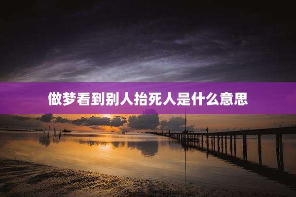 做梦看到别人抬死人是什么意思