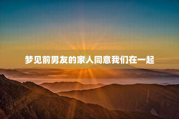 梦见前男友的家人同意我们在一起