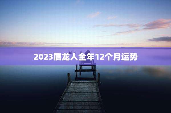 2023属龙人全年12个月运势