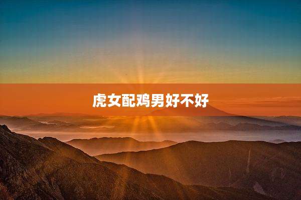 虎女配鸡男好不好
