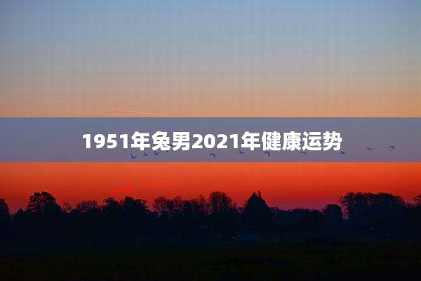 1951年兔男2021年健康运势