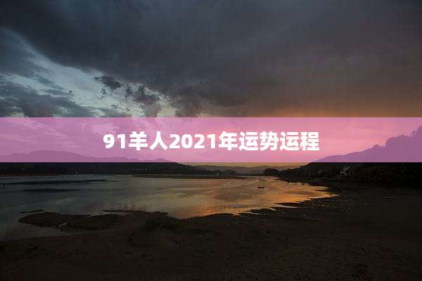91羊人2021年运势运程