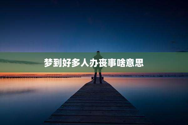 梦到好多人办丧事啥意思