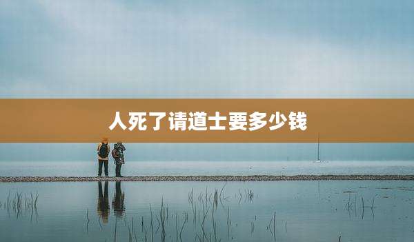 人死了请道士要多少钱