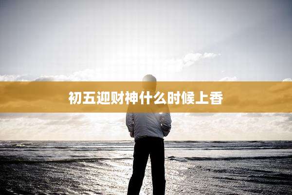 初五迎财神什么时候上香