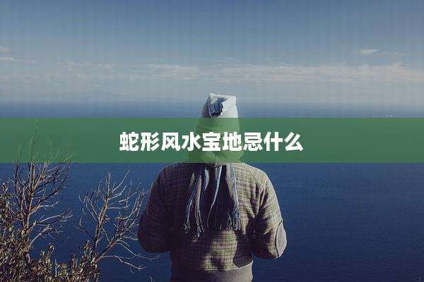 蛇形风水宝地忌什么