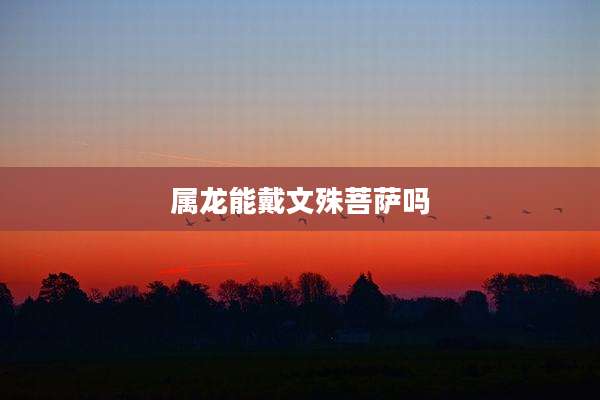 属龙能戴文殊菩萨吗