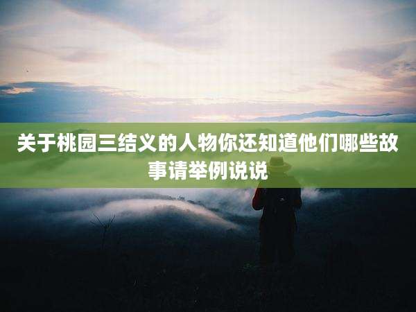 关于桃园三结义的人物你还知道他们哪些故事请举例说说