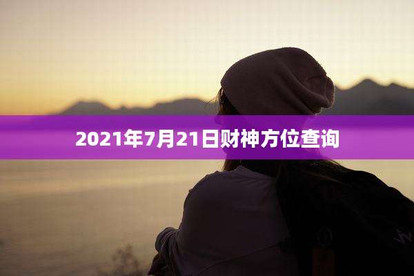 2021年7月21日财神方位查询
