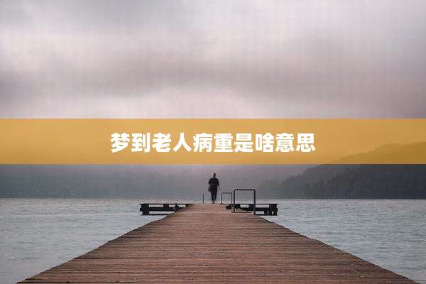 梦到老人病重是啥意思