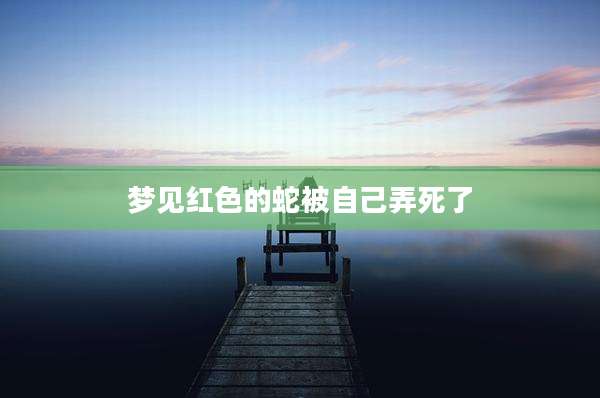 梦见红色的蛇被自己弄死了