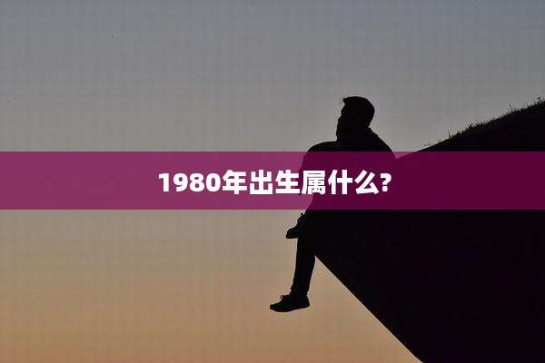 1980年出生属什么?