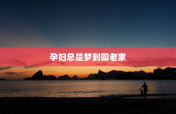 孕妇总是梦到回老家