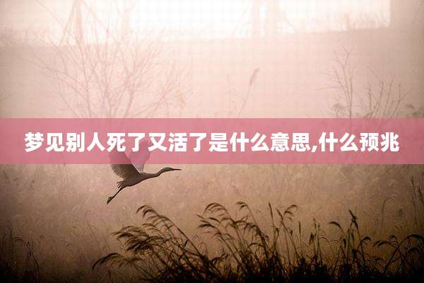 梦见别人死了又活了是什么意思,什么预兆