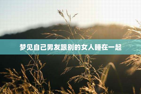 梦见自己男友跟别的女人睡在一起