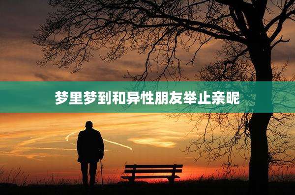 梦里梦到和异性朋友举止亲昵
