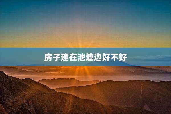 房子建在池塘边好不好