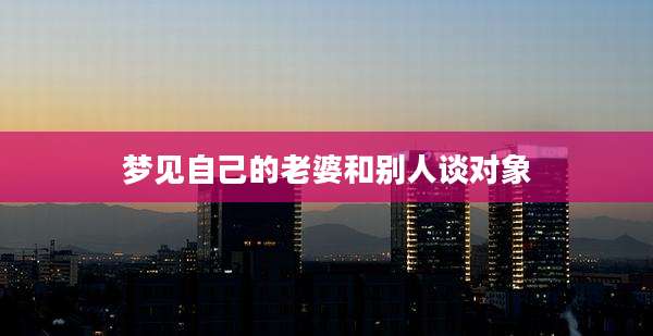 梦见自己的老婆和别人谈对象