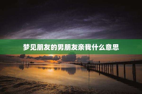 梦见朋友的男朋友亲我什么意思