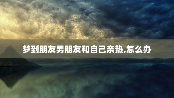 梦到朋友男朋友和自己亲热,怎么办