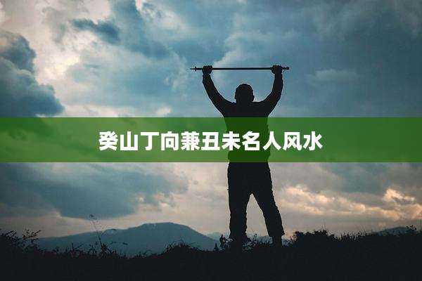 癸山丁向兼丑未名人风水