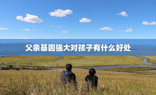 父亲基因强大对孩子有什么好处