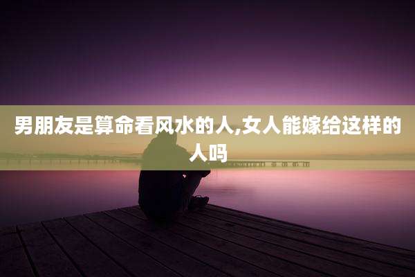 男朋友是算命看风水的人,女人能嫁给这样的人吗