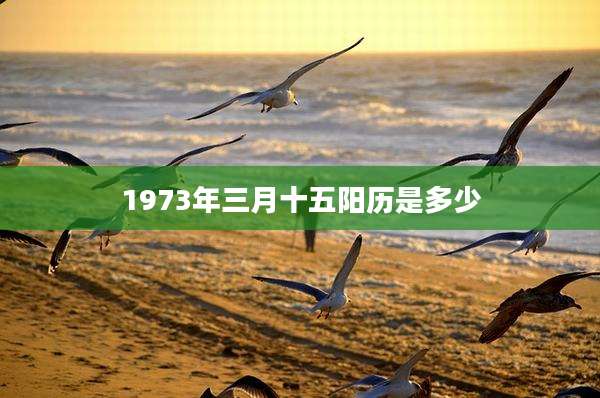 1973年三月十五阳历是多少