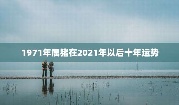 1971年属猪在2021年以后十年运势