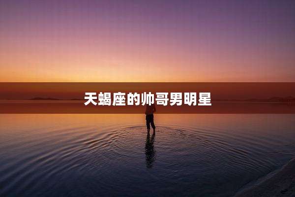 天蝎座的帅哥男明星