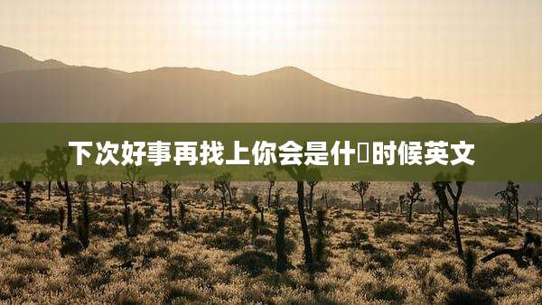 下次好事再找上你会是什麼时候英文