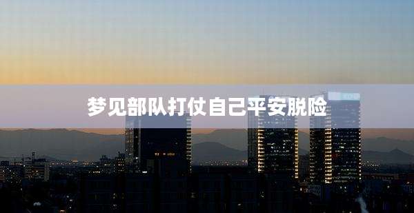 梦见部队打仗自己平安脱险