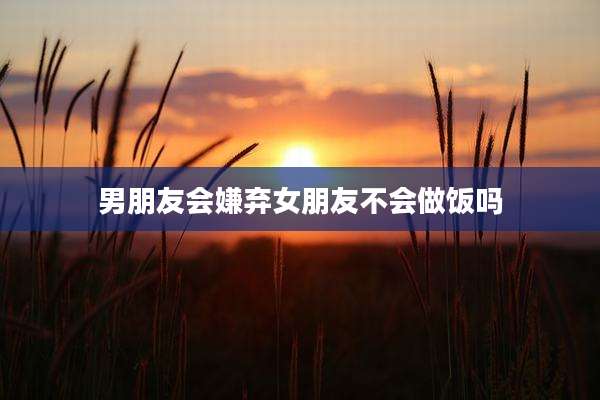 男朋友会嫌弃女朋友不会做饭吗
