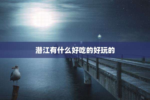 潜江有什么好吃的好玩的