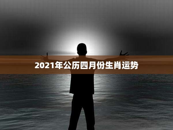 2021年公历四月份生肖运势