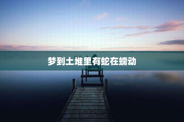 梦到土堆里有蛇在蠕动