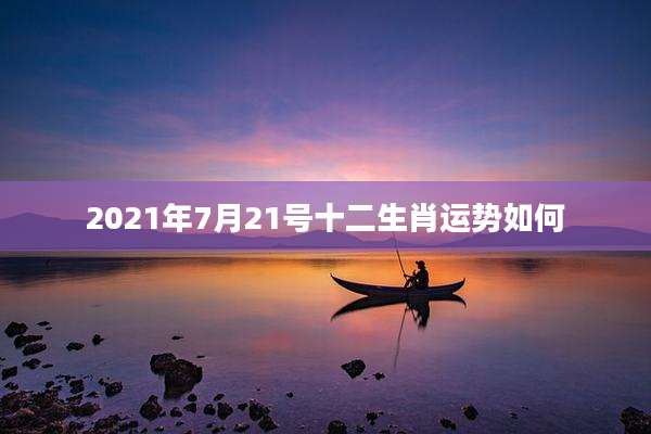 2021年7月21号十二生肖运势如何