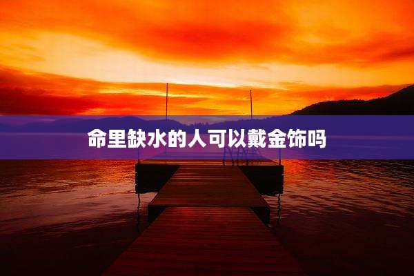 命里缺水的人可以戴金饰吗